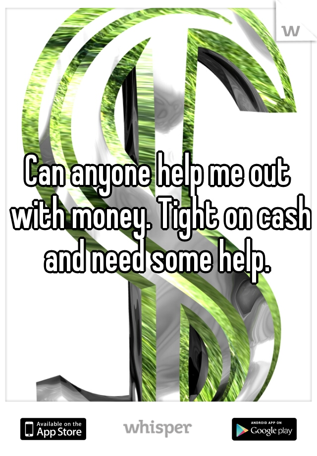 Can anyone help me out with money. Tight on cash and need some help. 