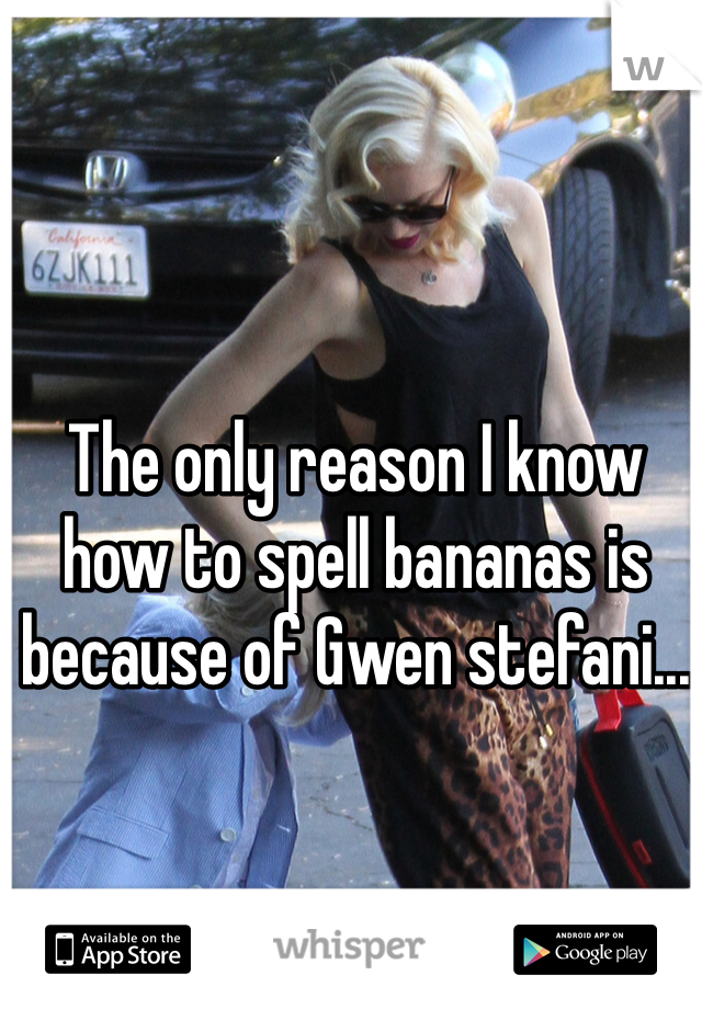 The only reason I know how to spell bananas is because of Gwen stefani...