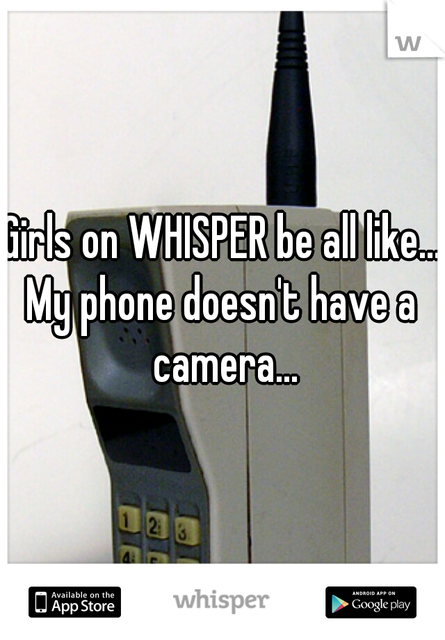 Girls on WHISPER be all like...
My phone doesn't have a camera...