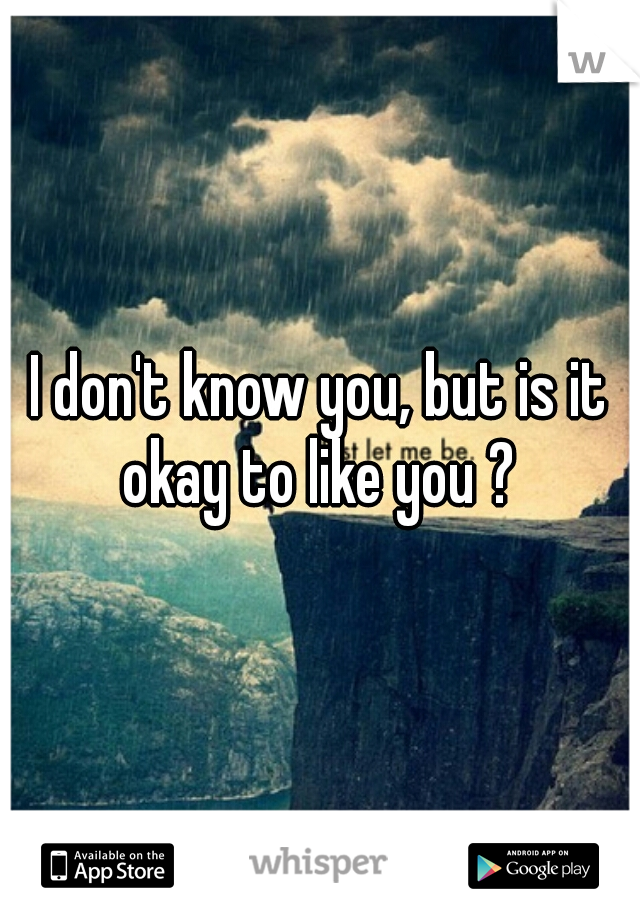 I don't know you, but is it okay to like you ? 