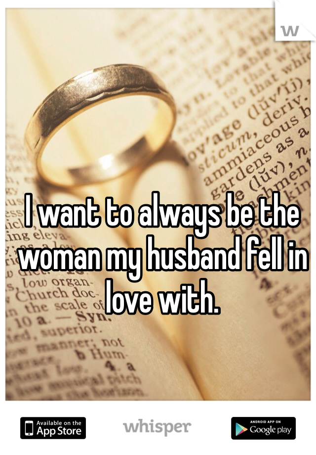 I want to always be the woman my husband fell in love with. 