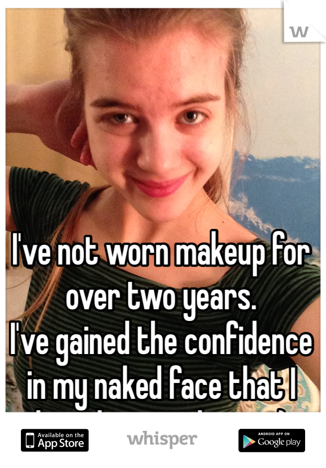 I've not worn makeup for over two years.
I've gained the confidence in my naked face that I lost during puberty :)