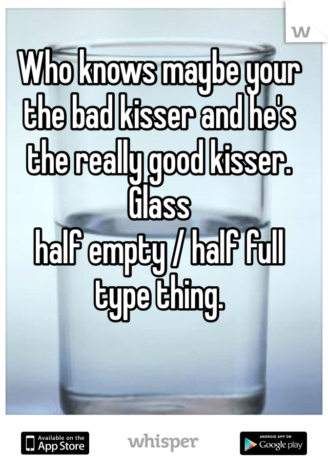 Who knows maybe your the bad kisser and he's the really good kisser.
Glass 
half empty / half full 
type thing.