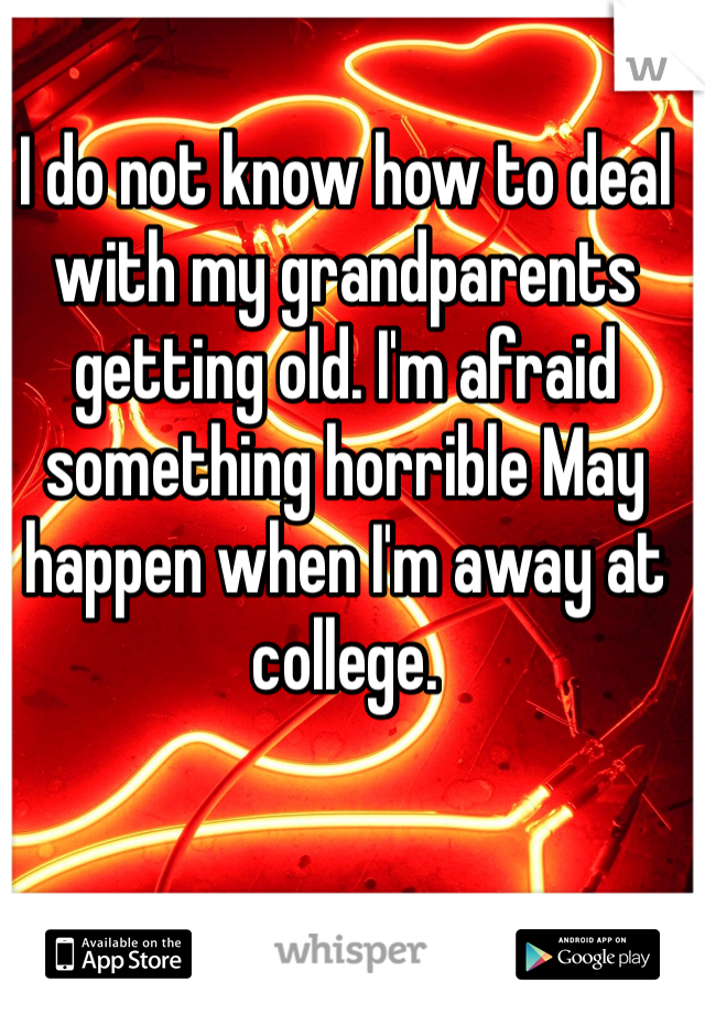 I do not know how to deal with my grandparents getting old. I'm afraid something horrible May happen when I'm away at college. 