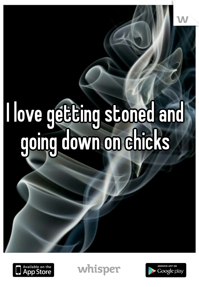 I love getting stoned and going down on chicks 