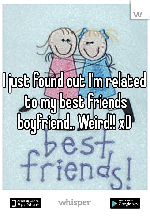 I just found out I'm related to my best friends boyfriend.. Weird!! xD 