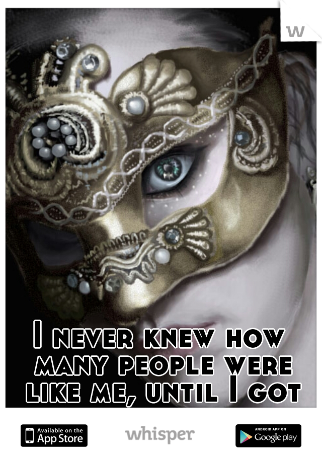 I never knew how many people were like me, until I got whisper 