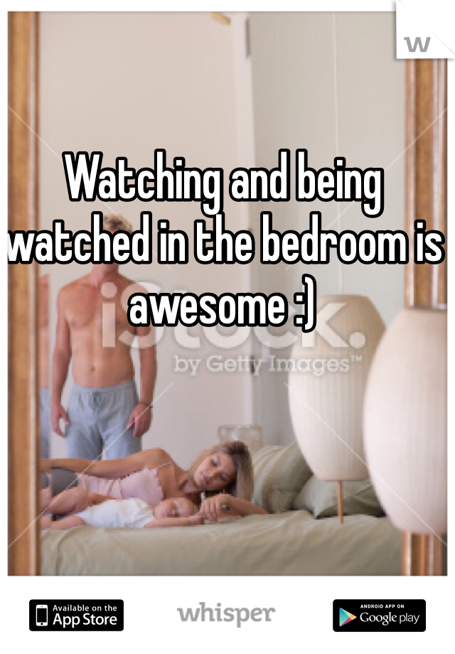 Watching and being watched in the bedroom is awesome :)