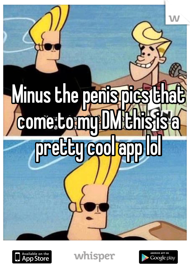 Minus the penis pics that come to my DM this is a pretty cool app lol 