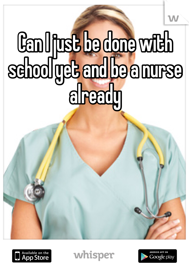 Can I just be done with school yet and be a nurse already 