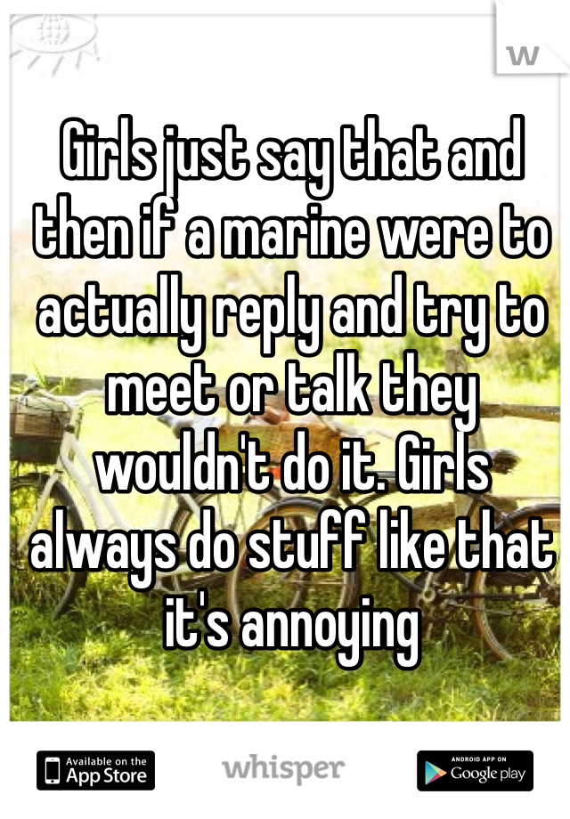 Girls just say that and then if a marine were to actually reply and try to meet or talk they wouldn't do it. Girls always do stuff like that it's annoying 