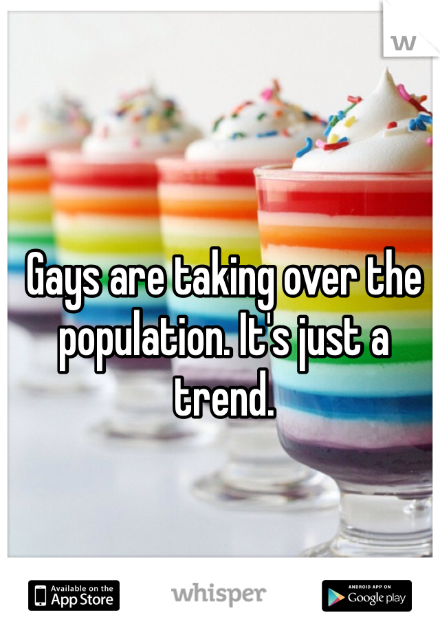 Gays are taking over the population. It's just a trend. 