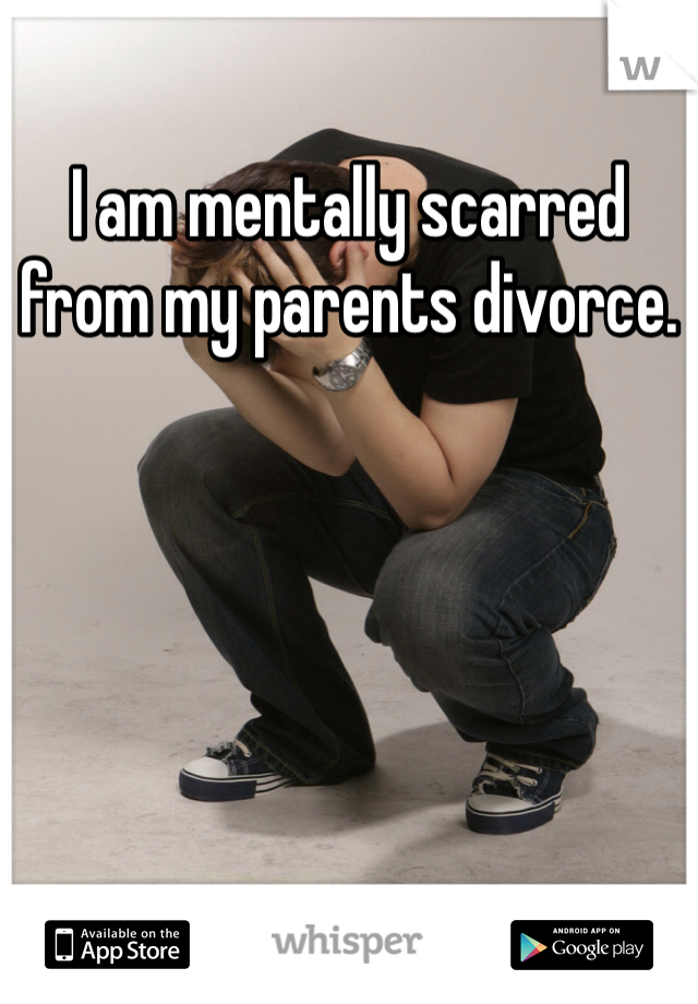 I am mentally scarred from my parents divorce. 