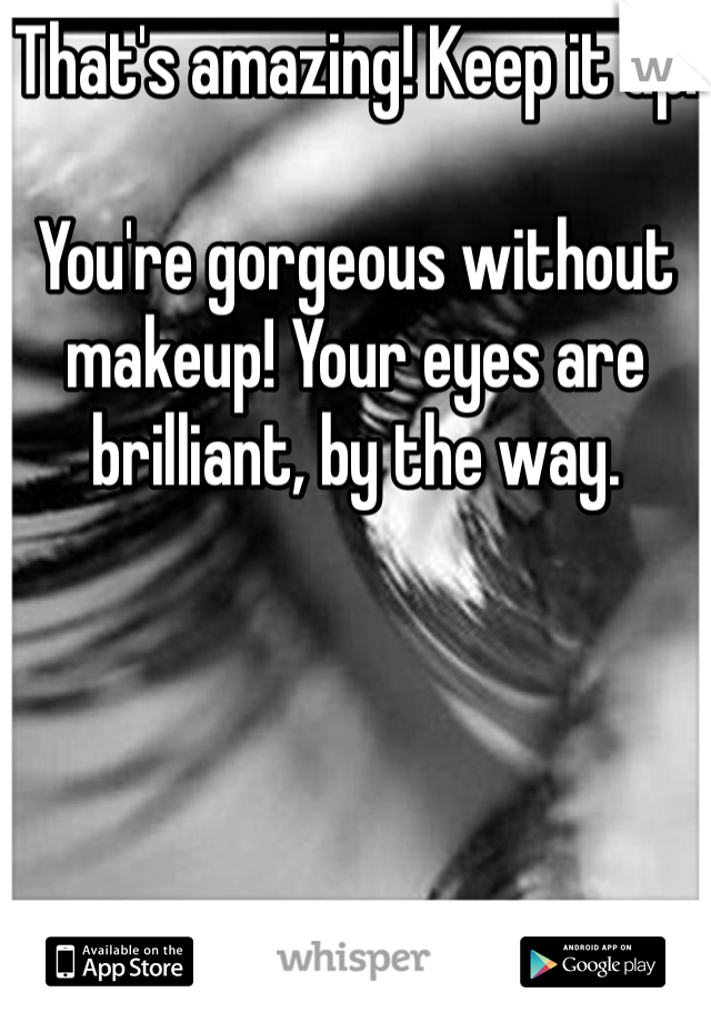 That's amazing! Keep it up!

You're gorgeous without makeup! Your eyes are brilliant, by the way.