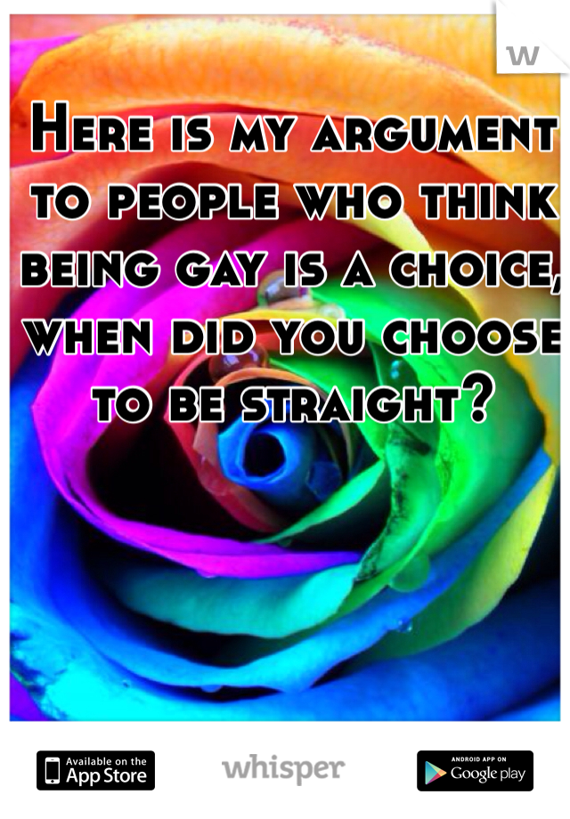 Here is my argument to people who think being gay is a choice, when did you choose to be straight?