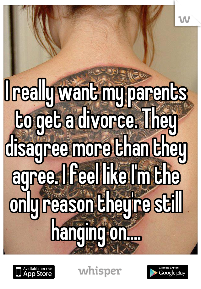 I really want my parents to get a divorce. They disagree more than they agree. I feel like I'm the only reason they're still hanging on....