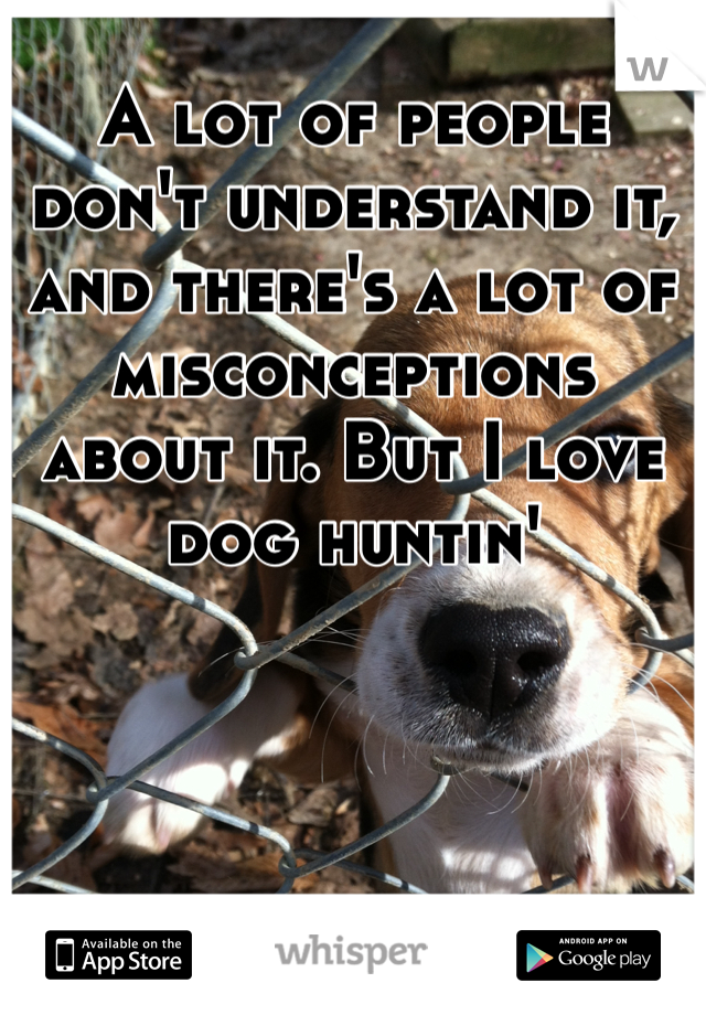 A lot of people don't understand it, and there's a lot of misconceptions about it. But I love dog huntin'