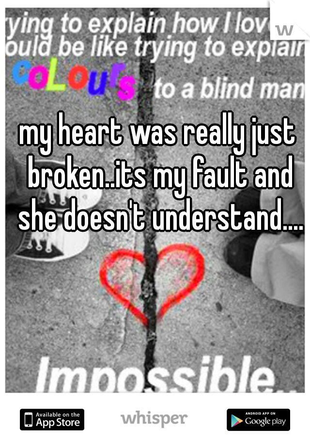 my heart was really just broken..its my fault and she doesn't understand....