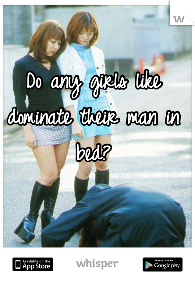 Do any girls like dominate their man in bed?