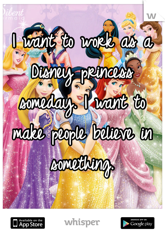 I want to work as a Disney princess someday. I want to make people believe in something. 