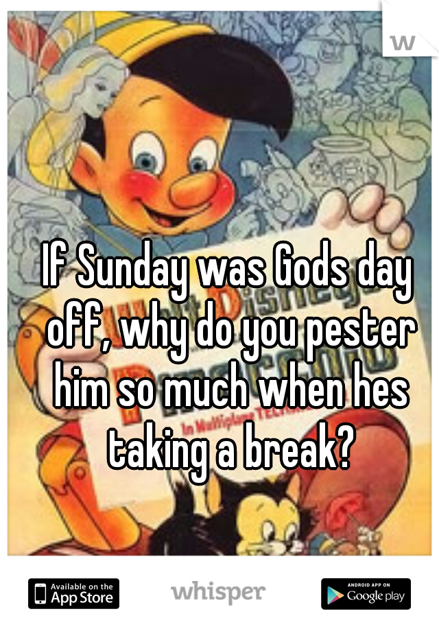 If Sunday was Gods day off, why do you pester him so much when hes taking a break?