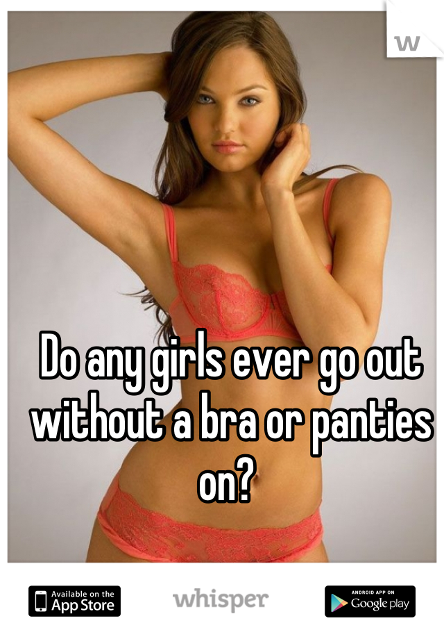 Do any girls ever go out without a bra or panties on? 