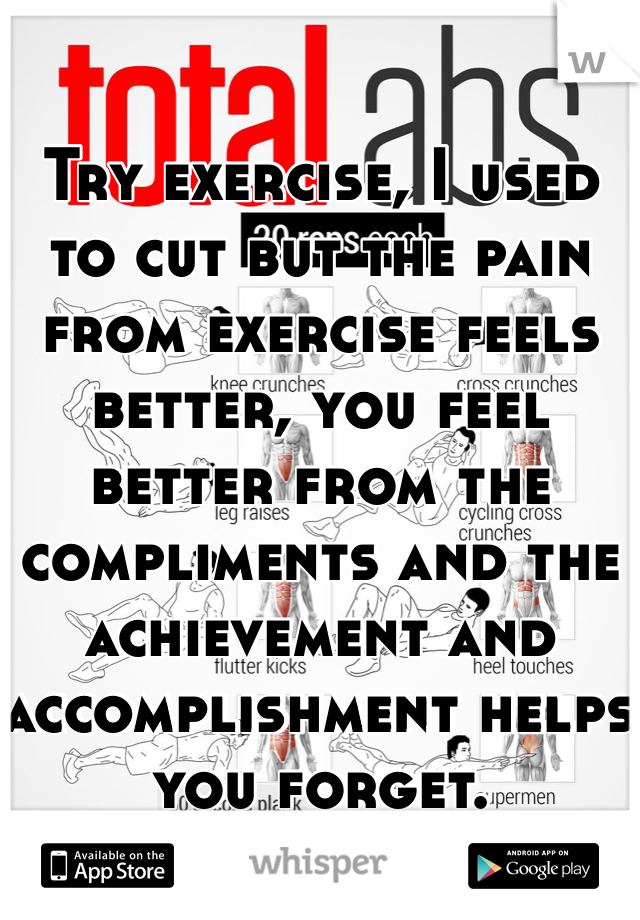 Try exercise, I used to cut but the pain from exercise feels better, you feel better from the compliments and the achievement and accomplishment helps you forget.