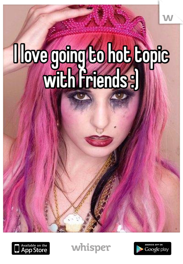 I Iove going to hot topic with friends :)