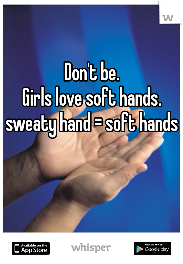 Don't be.
Girls love soft hands.
sweaty hand = soft hands 