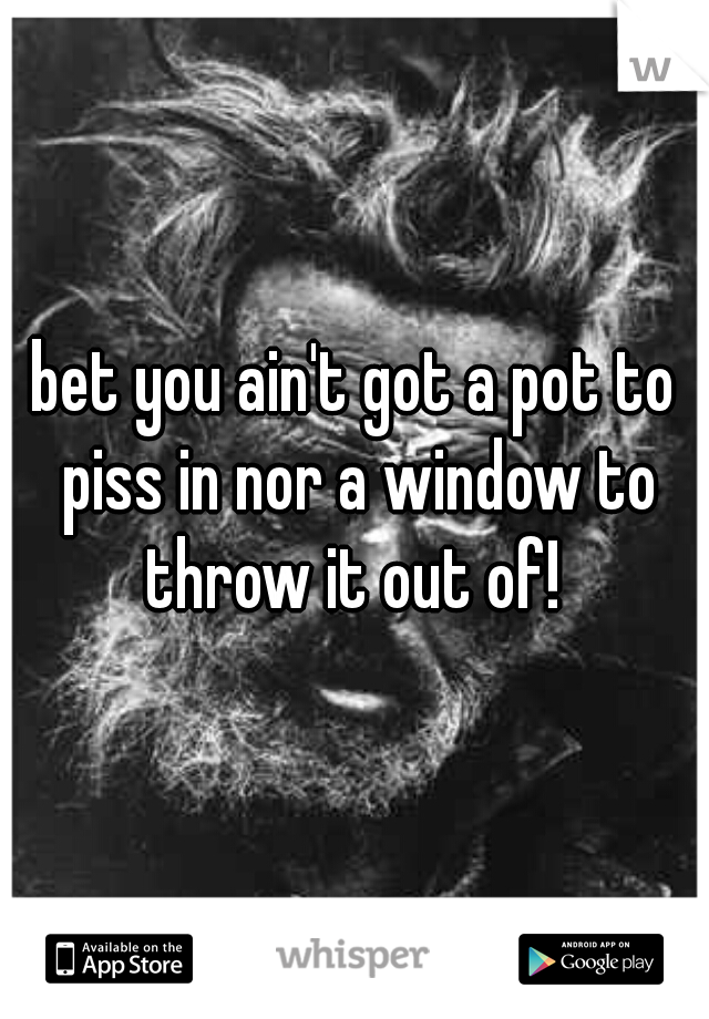 bet you ain't got a pot to piss in nor a window to throw it out of! 