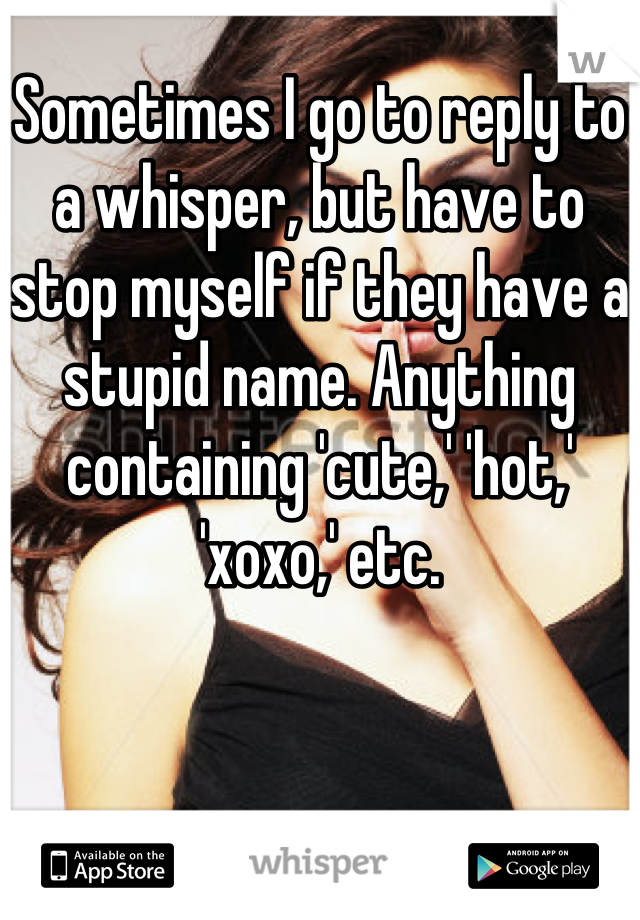 Sometimes I go to reply to a whisper, but have to stop myself if they have a stupid name. Anything containing 'cute,' 'hot,' 'xoxo,' etc.