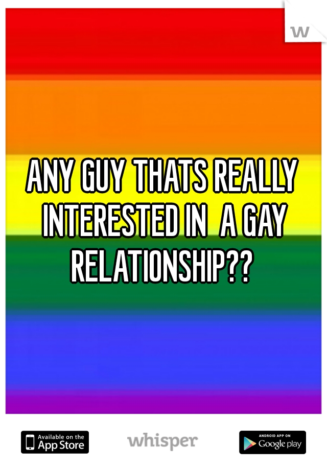 ANY GUY THATS REALLY INTERESTED IN  A GAY RELATIONSHIP?? 