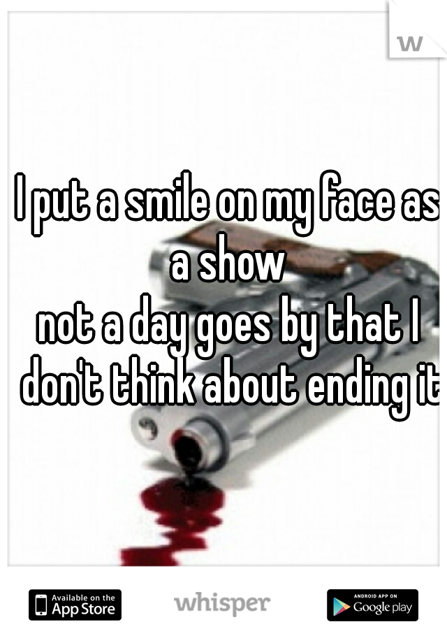 I put a smile on my face as a show 
not a day goes by that I don't think about ending it