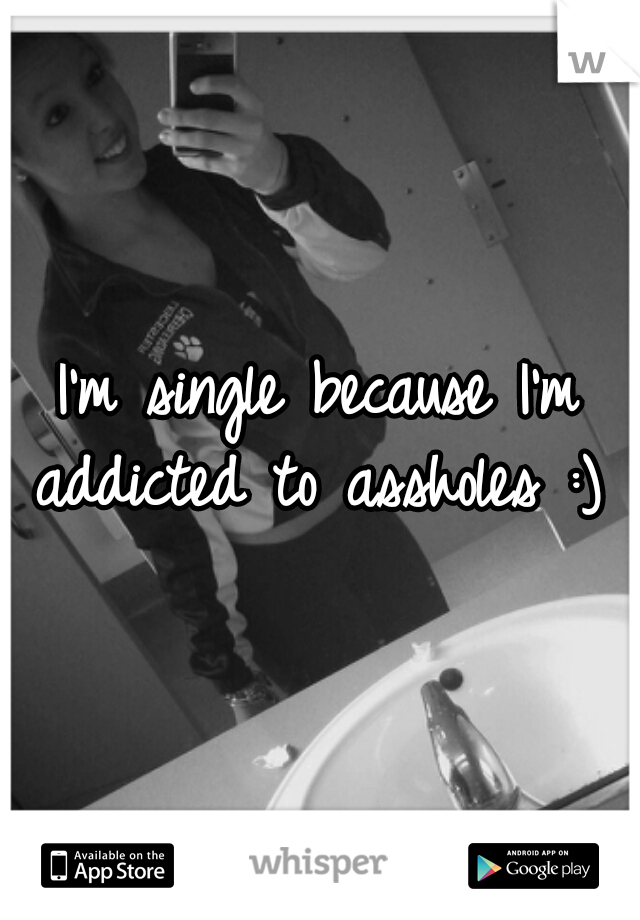 I'm single because I'm addicted to assholes :) 