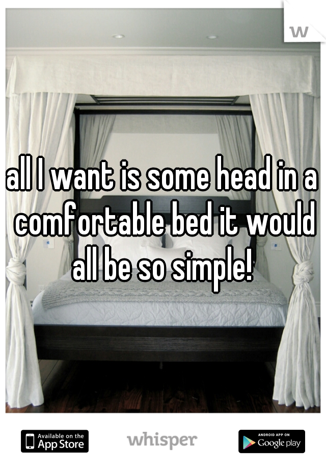 all I want is some head in a comfortable bed it would all be so simple! 