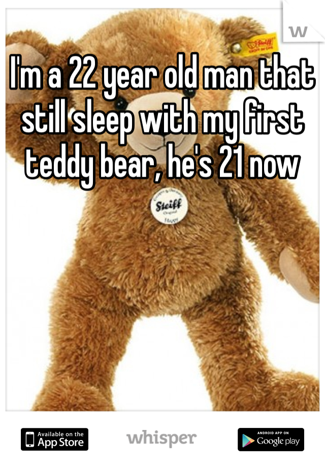 I'm a 22 year old man that still sleep with my first teddy bear, he's 21 now