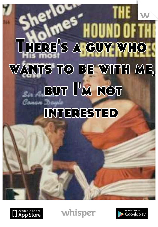 There's a guy who wants to be with me, but I'm not interested 