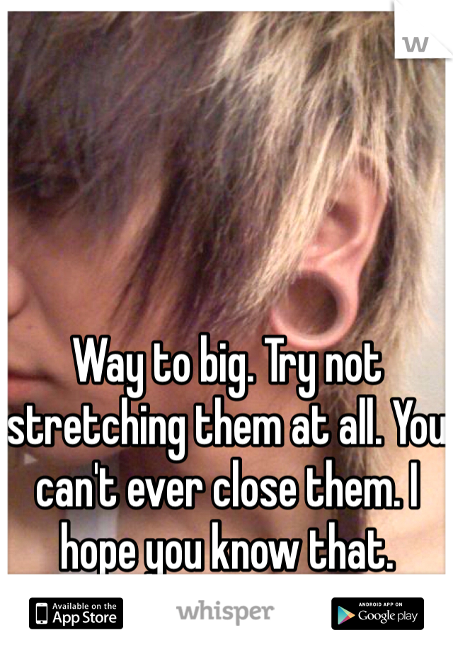 Way to big. Try not stretching them at all. You can't ever close them. I hope you know that. 