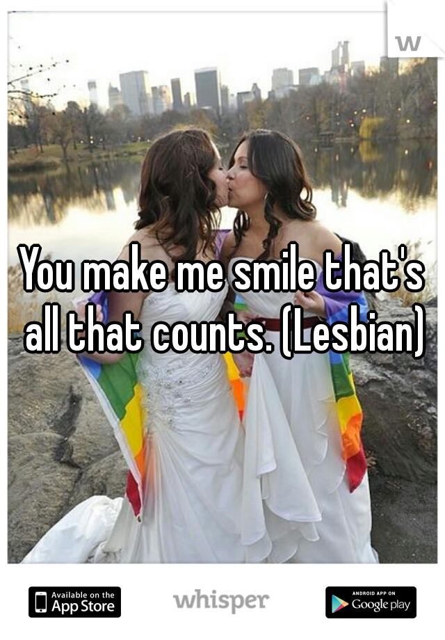 You make me smile that's all that counts. (Lesbian)