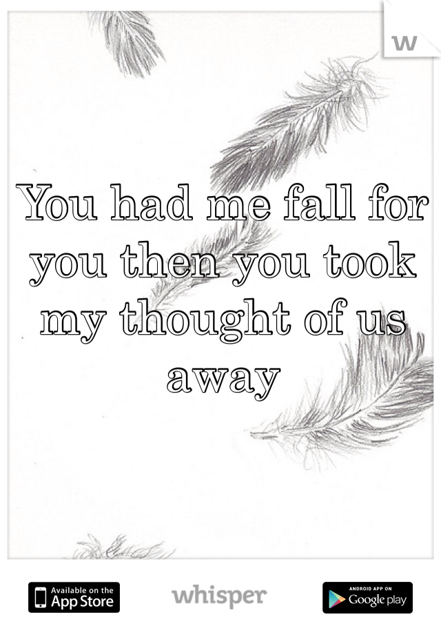 You had me fall for you then you took my thought of us away 