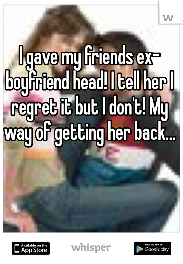 I gave my friends ex-boyfriend head! I tell her I regret it but I don't! My way of getting her back...