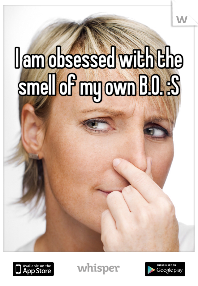 I am obsessed with the smell of my own B.O. :S 