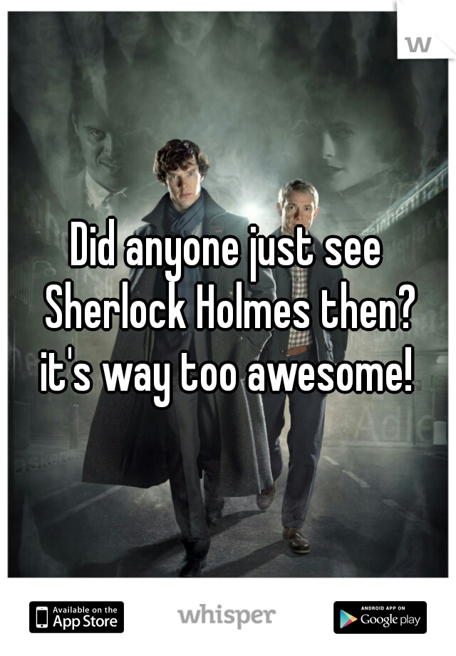 Did anyone just see Sherlock Holmes then?
it's way too awesome!