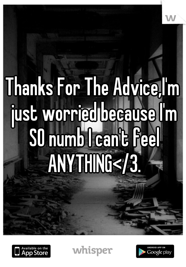 Thanks For The Advice,I'm just worried because I'm SO numb I can't feel ANYTHING</3.