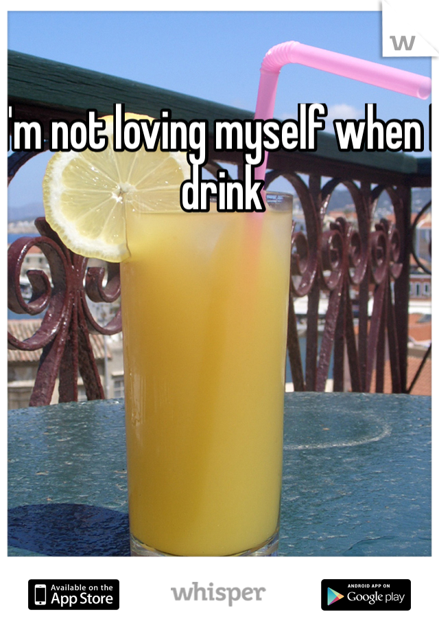 I'm not loving myself when I drink