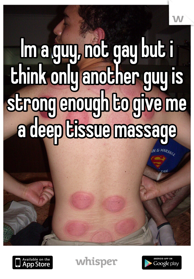 Im a guy, not gay but i think only another guy is strong enough to give me a deep tissue massage