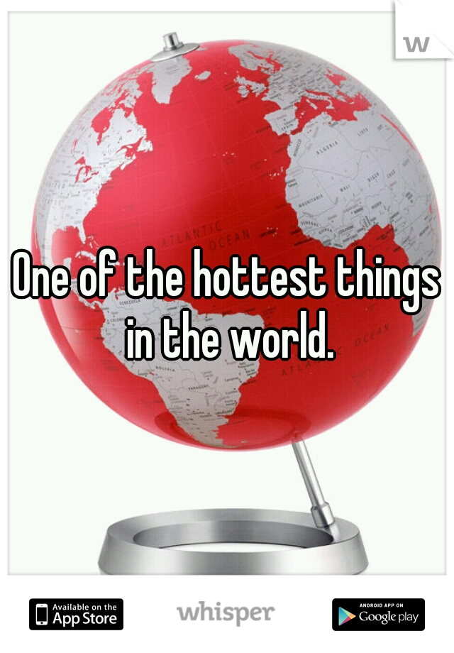 One of the hottest things in the world.