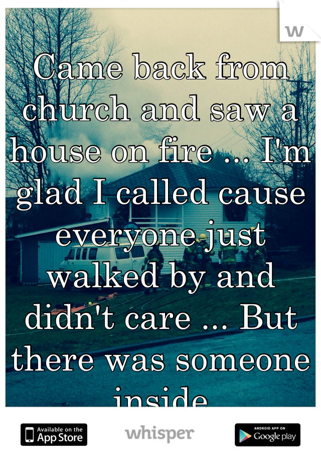 Came back from church and saw a house on fire ... I'm glad I called cause everyone just walked by and didn't care ... But there was someone inside
