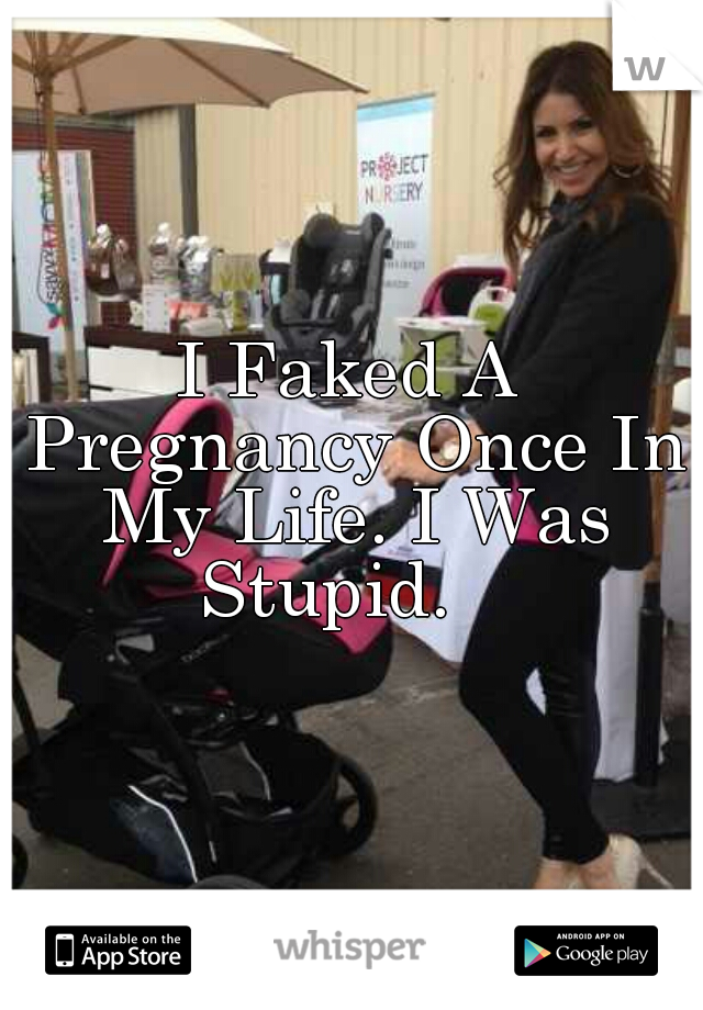 I Faked A Pregnancy Once In My Life. I Was Stupid.   