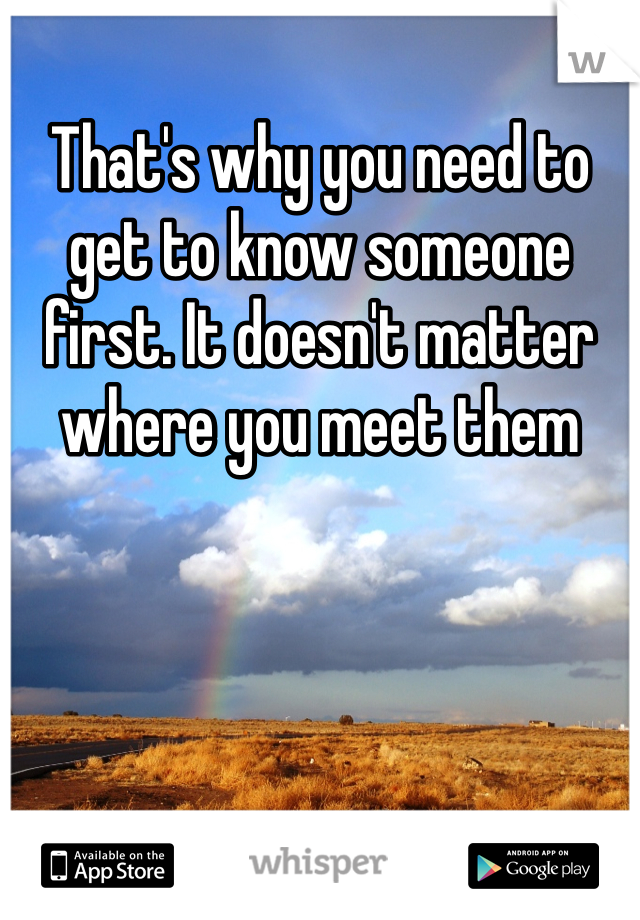 That's why you need to get to know someone first. It doesn't matter where you meet them